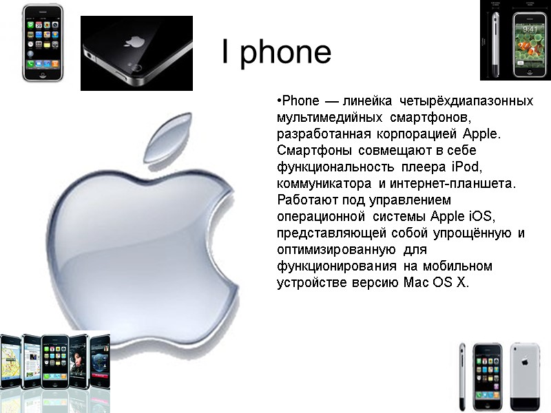 I phone Phone — линейка четырёхдиапазонных мультимедийных смартфонов, разработанная корпорацией Apple. Смартфоны совмещают в I phone Phone — линейка четырёхдиапазонных мультимедийных смартфонов, разработанная корпорацией Apple. Смартфоны совмещают в